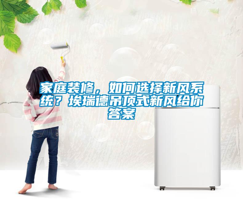 家庭裝修，如何選擇新風系統(tǒng)？埃瑞德吊頂式新風給你答案
