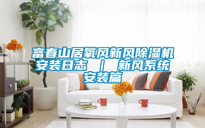 富春山居氧風(fēng)新風(fēng)除濕機安裝日志 ｜ 新風(fēng)系統(tǒng)安裝篇