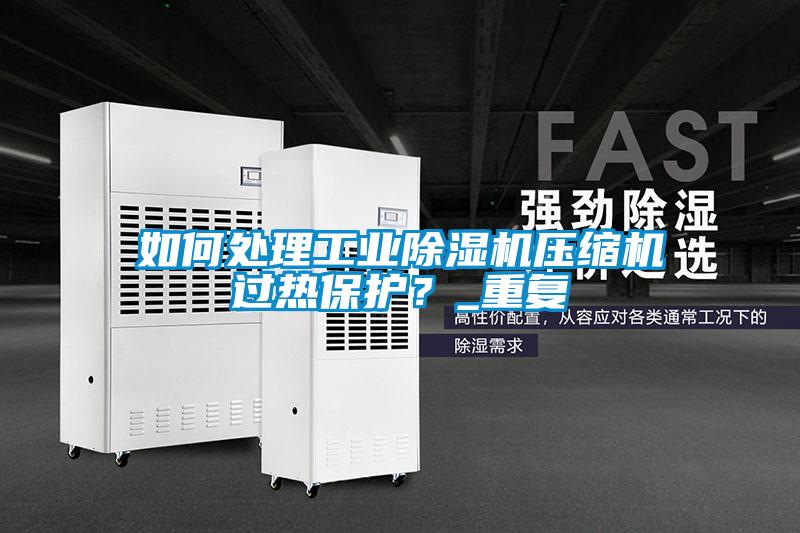 如何處理工業除濕機壓縮機過熱保護？_重復