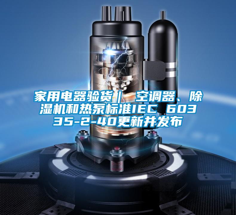 家用電器驗貨｜ 空調器、除濕機和熱泵標準IEC 60335-2-40更新并發布