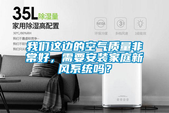 我們這邊的空氣質量非常好，需要安裝家庭新風系統嗎？