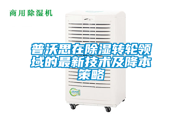 普沃思在除濕轉(zhuǎn)輪領域的最新技術(shù)及降本策略