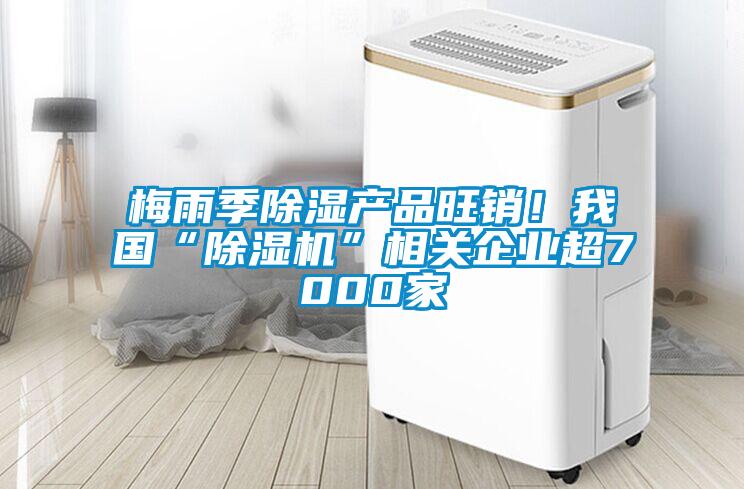 梅雨季除濕產(chǎn)品旺銷！我國“除濕機”相關(guān)企業(yè)超7000家