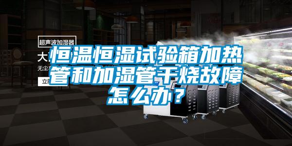 恒溫恒濕試驗(yàn)箱加熱管和加濕管干燒故障怎么辦？