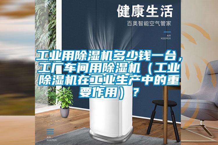 工業(yè)用除濕機(jī)多少錢(qián)一臺(tái)，工廠車間用除濕機(jī)（工業(yè)除濕機(jī)在工業(yè)生產(chǎn)中的重要作用）？
