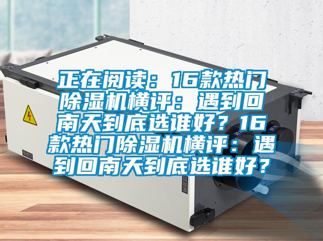 正在閱讀：16款熱門除濕機橫評：遇到回南天到底選誰好？16款熱門除濕機橫評：遇到回南天到底選誰好？