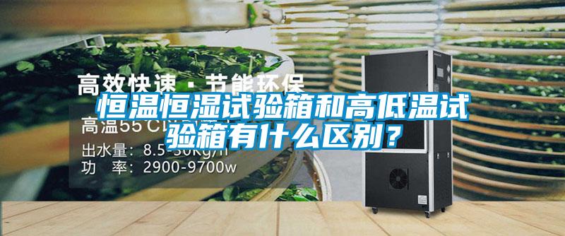恒溫恒濕試驗箱和高低溫試驗箱有什么區別？