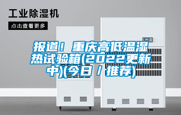 報道！重慶高低溫濕熱試驗箱(2022更新中)(今日／推薦)