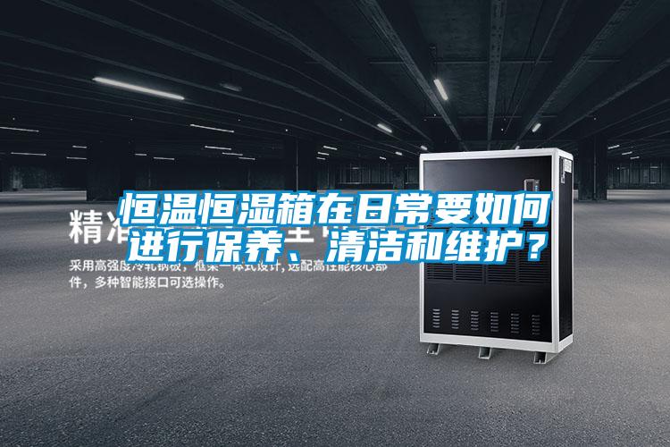 恒溫恒濕箱在日常要如何進行保養(yǎng)、清潔和維護？