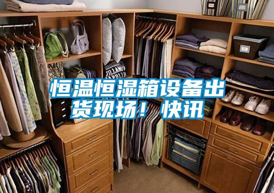 恒溫恒濕箱設(shè)備出貨現(xiàn)場(chǎng)！快訊