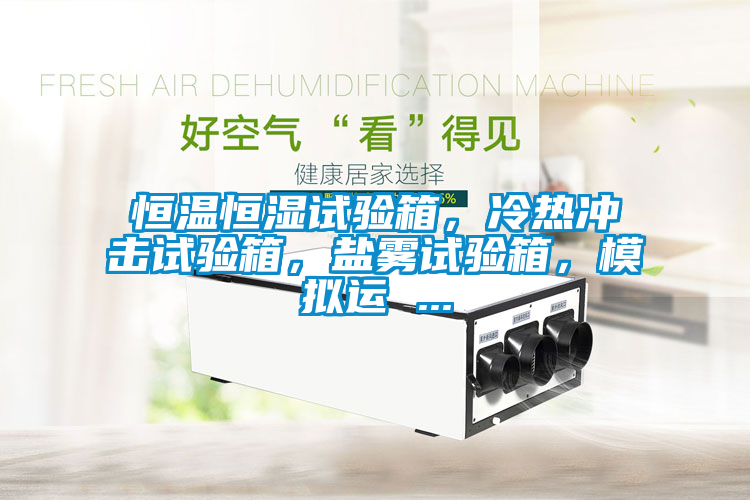 恒溫恒濕試驗(yàn)箱，冷熱沖擊試驗(yàn)箱，鹽霧試驗(yàn)箱，模擬運(yùn) ...