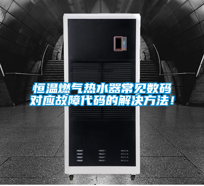 恒溫燃?xì)鉄崴鞒Ｒ姅?shù)碼對應(yīng)故障代碼的解決方法！