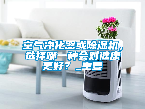 空氣凈化器或除濕機(jī)，選擇哪一種會(huì)對(duì)健康更好？_重復(fù)