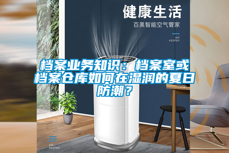 檔案業(yè)務(wù)知識(shí)：檔案室或檔案?jìng)}庫如何在濕潤的夏日防潮？