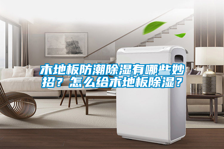 木地板防潮除濕有哪些妙招？怎么給木地板除濕？