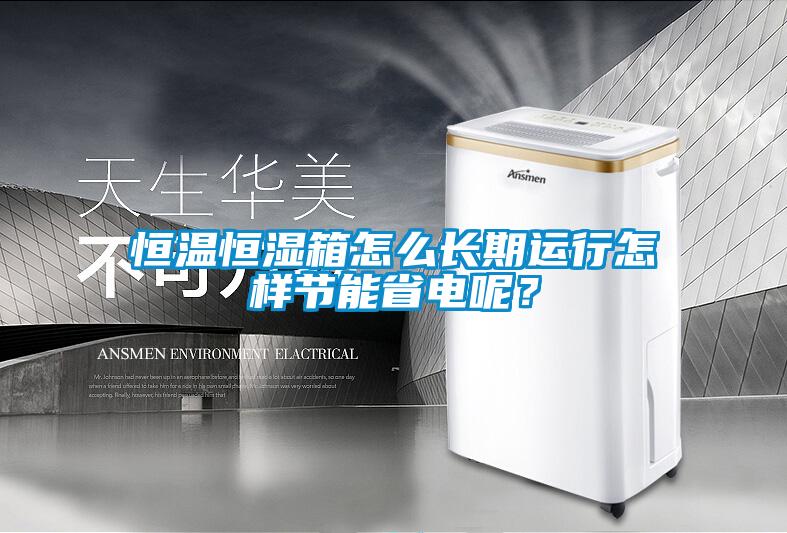 恒溫恒濕箱怎么長期運(yùn)行怎樣節(jié)能省電呢？