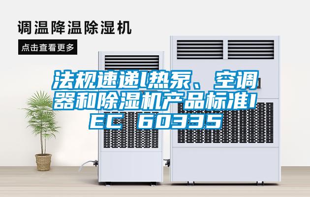 法規速遞l熱泵、空調器和除濕機產品標準IEC 60335
