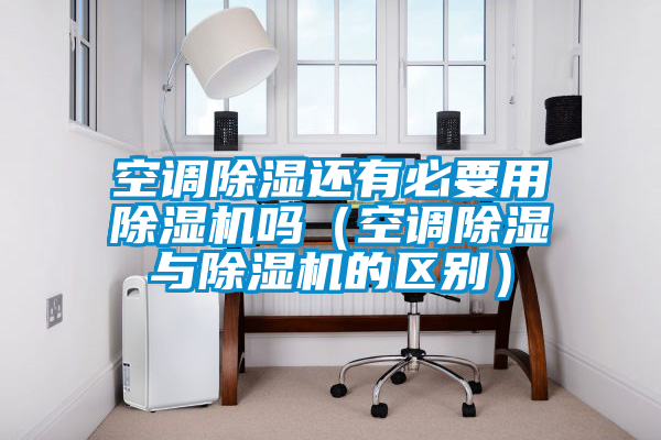 空調除濕還有必要用除濕機嗎（空調除濕與除濕機的區(qū)別）
