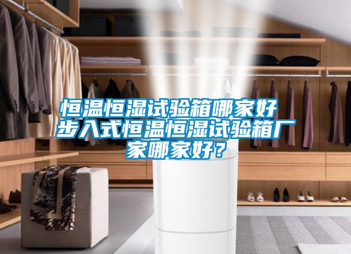 恒溫恒濕試驗(yàn)箱哪家好 步入式恒溫恒濕試驗(yàn)箱廠家哪家好？