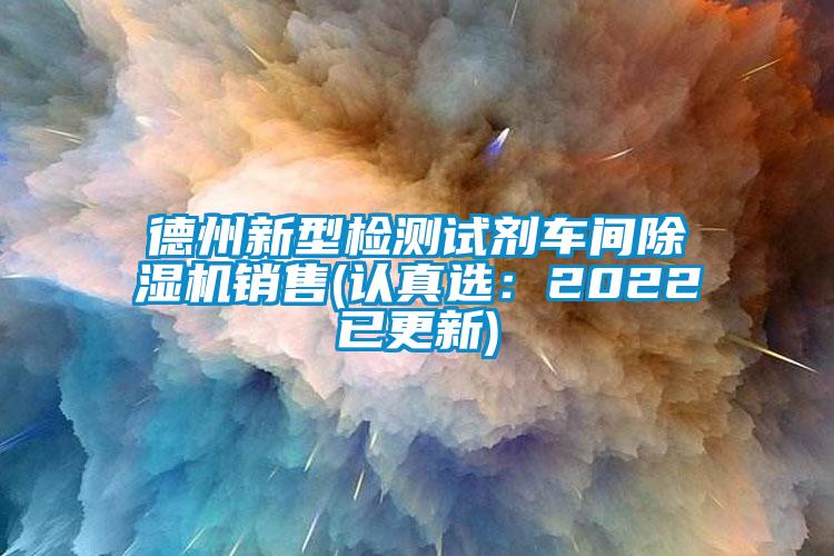 德州新型檢測(cè)試劑車(chē)間除濕機(jī)銷(xiāo)售(認(rèn)真選：2022已更新)