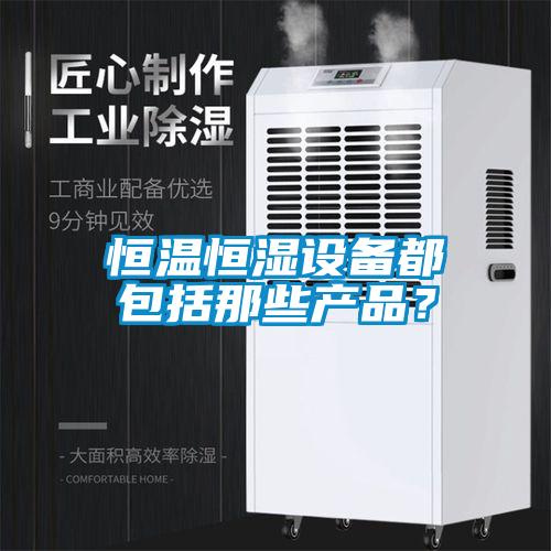 恒溫恒濕設(shè)備都包括那些產(chǎn)品？