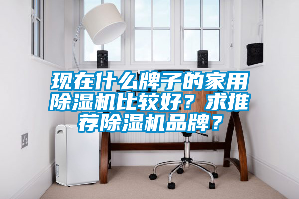 現(xiàn)在什么牌子的家用除濕機(jī)比較好？求推薦除濕機(jī)品牌？