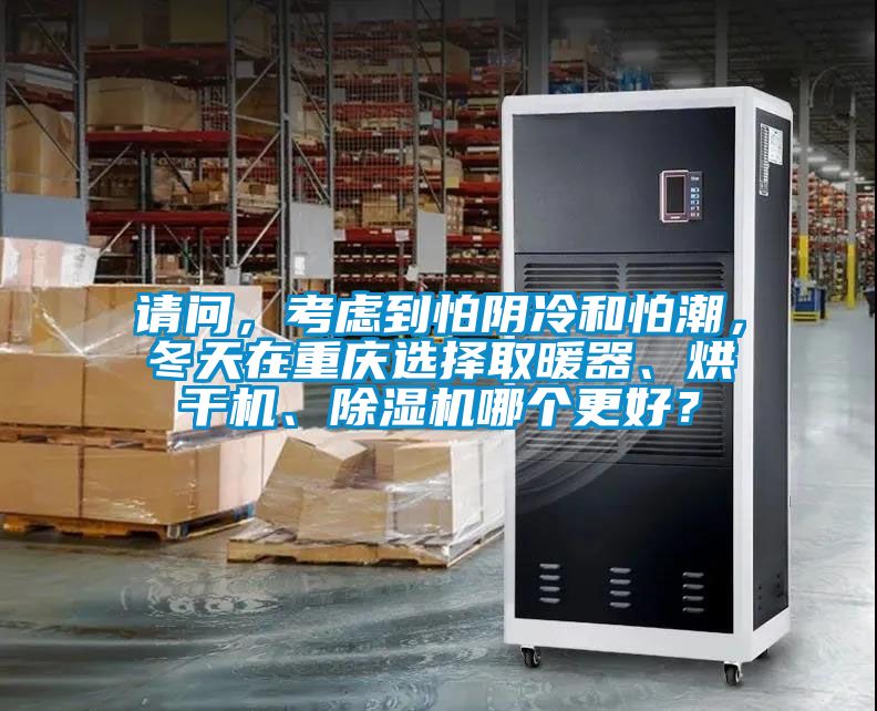 請問，考慮到怕陰冷和怕潮，冬天在重慶選擇取暖器、烘干機、除濕機哪個更好？
