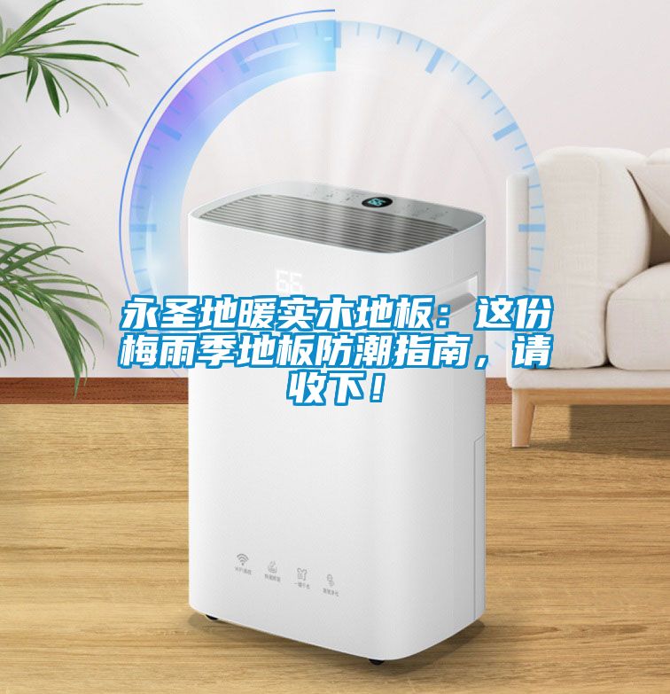 永圣地暖實木地板：這份梅雨季地板防潮指南，請收下！