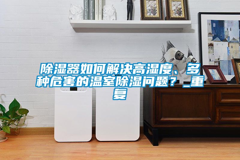 除濕器如何解決高濕度、多種危害的溫室除濕問(wèn)題？_重復(fù)