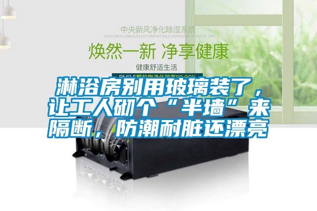 淋浴房別用玻璃裝了，讓工人砌個(gè)“半墻”來隔斷，防潮耐臟還漂亮