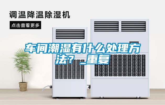 車間潮濕有什么處理方法？_重復