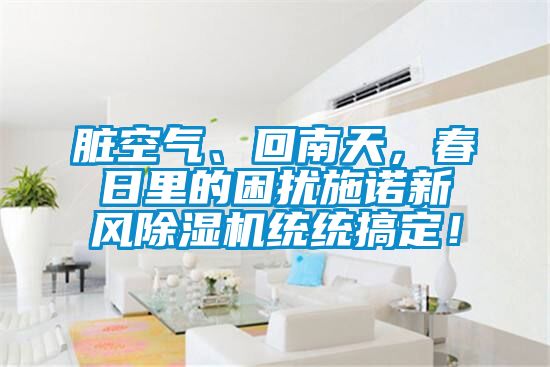 臟空氣、回南天，春日里的困擾施諾新風(fēng)除濕機(jī)統(tǒng)統(tǒng)搞定！
