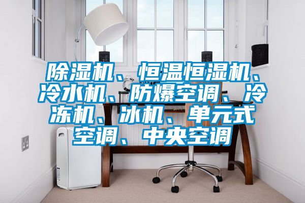 除濕機、恒溫恒濕機、冷水機、防爆空調(diào)、冷凍機、冰機、單元式空調(diào)、中央空調(diào)