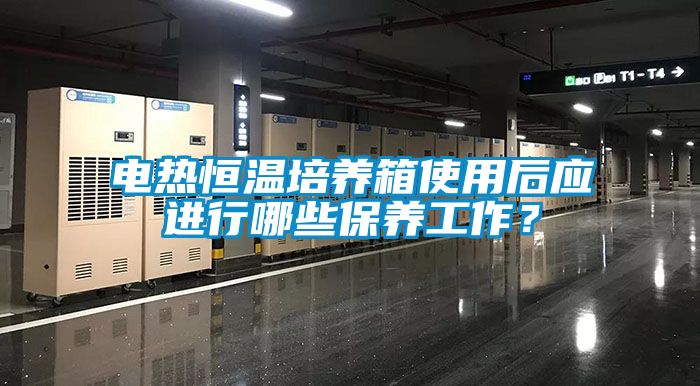 電熱恒溫培養箱使用后應進行哪些保養工作？
