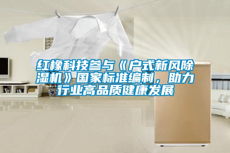 紅橡科技參與《戶式新風除濕機》國家標準編制，助力行業高品質健康發展