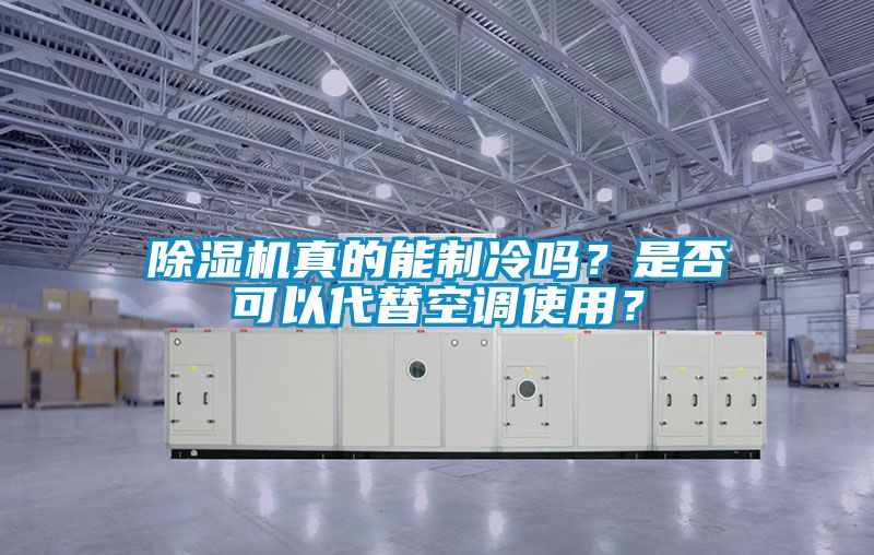 除濕機真的能制冷嗎？是否可以代替空調使用？