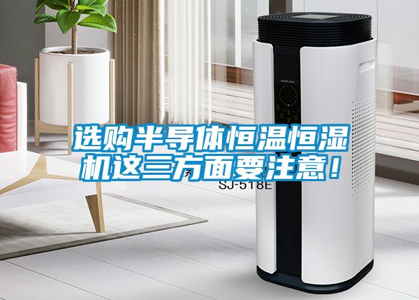 選購半導體恒溫恒濕機這三方面要注意！
