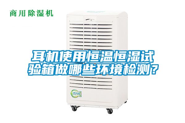 耳機(jī)使用恒溫恒濕試驗箱做哪些環(huán)境檢測？