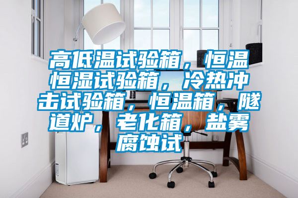 高低溫試驗(yàn)箱，恒溫恒濕試驗(yàn)箱，冷熱沖擊試驗(yàn)箱，恒溫箱，隧道爐，老化箱，鹽霧腐蝕試