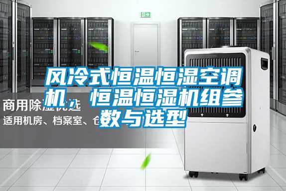 風冷式恒溫恒濕空調(diào)機，恒溫恒濕機組參數(shù)與選型