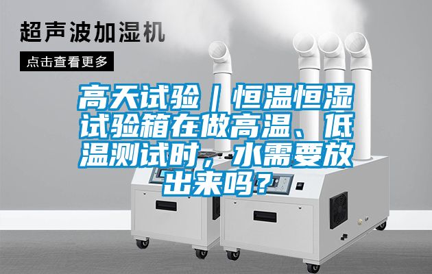 高天試驗(yàn)｜恒溫恒濕試驗(yàn)箱在做高溫、低溫測試時(shí)，水需要放出來嗎？