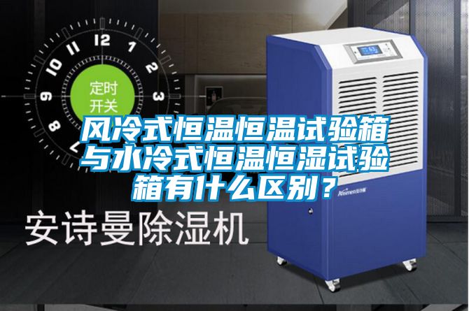風冷式恒溫恒溫試驗箱與水冷式恒溫恒濕試驗箱有什么區(qū)別？