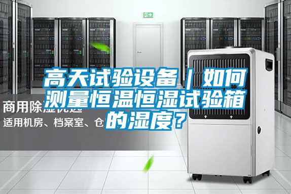 高天試驗(yàn)設(shè)備｜如何測量恒溫恒濕試驗(yàn)箱的濕度？